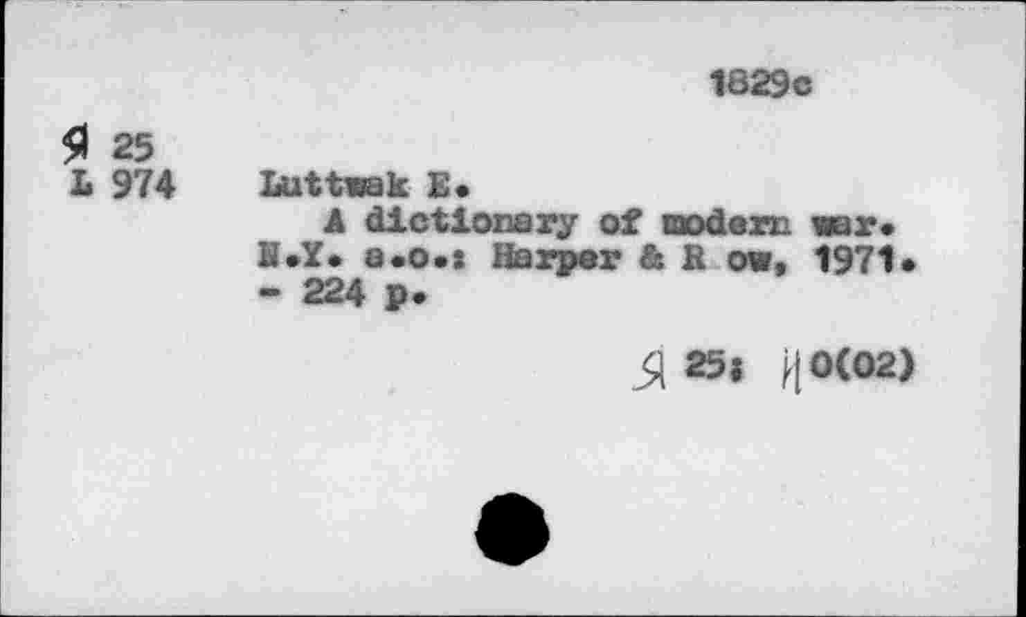 ﻿1829c
$ 25
L 974 Luttwak £•
A dictionary of modern war*
H*Y* a.o.: Harper & R ow, 1971*
• 224 p*
51 25? j<|0(02)